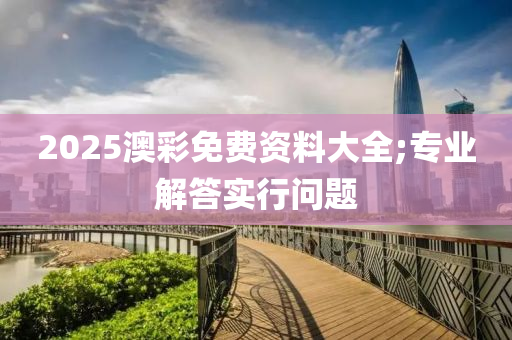 2025澳彩免費資料大全;專業(yè)解答實行問題