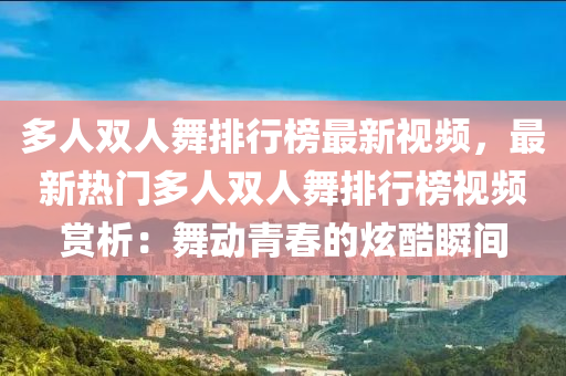 多人雙人舞排行榜最新視頻，最新熱門多人雙人舞排行榜視頻賞析：舞動青春的炫酷瞬間