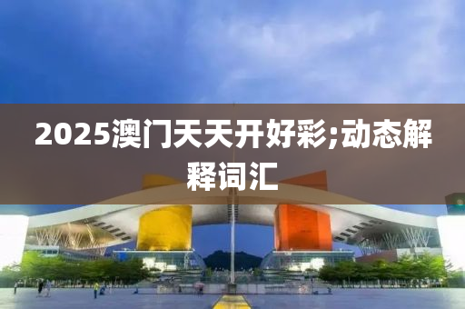 2025澳門天天開好彩;動態(tài)解釋詞匯