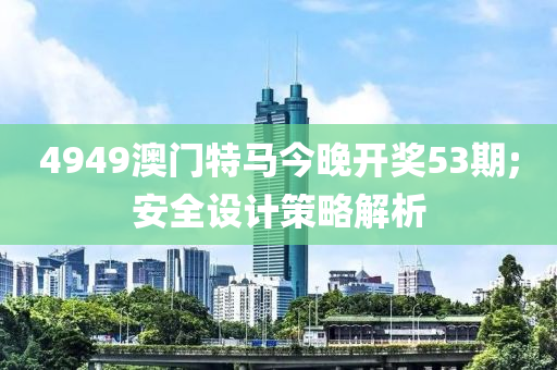 4949澳門特馬今晚開獎(jiǎng)53期;安全設(shè)計(jì)策略解析