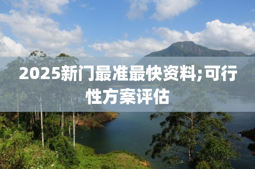 2025新門最準(zhǔn)最快資料;可行性方案評估