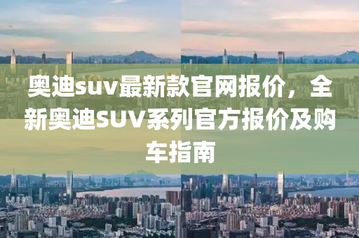 奧迪suv最新款官網(wǎng)報價，全新奧迪SUV系列官方報價及購車指南