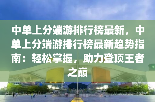 中單上分端游排行榜最新，中單上分端游排行榜最新趨勢指南：輕松掌握，助力登頂王者之巔