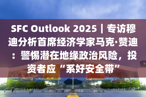 SFC Outlook 2025｜專訪穆迪分析首席經(jīng)濟學(xué)家馬克·贊迪：警惕潛在地緣政治風(fēng)險，投資者應(yīng)“系好安全帶”