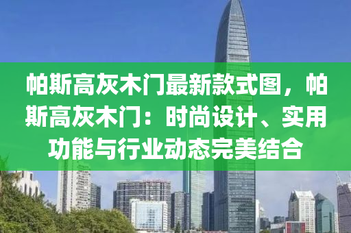 帕斯高灰木門最新款式圖，帕斯高灰木門：時尚設(shè)計、實用功能與行業(yè)動態(tài)完美結(jié)合