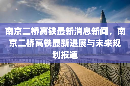 南京二橋高鐵最新消息新聞，南京二橋高鐵最新進(jìn)展與未來規(guī)劃報道