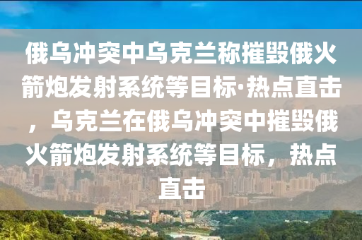 俄烏沖突中烏克蘭稱摧毀俄火箭炮發(fā)射系統(tǒng)等目標(biāo)·熱點(diǎn)直擊，烏克蘭在俄烏沖突中摧毀俄火箭炮發(fā)射系統(tǒng)等目標(biāo)，熱點(diǎn)直擊