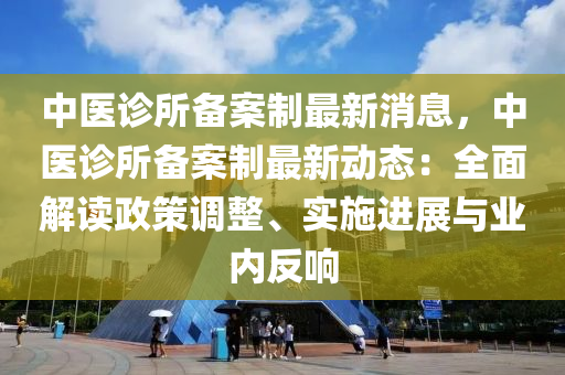 中醫(yī)診所備案制最新消息，中醫(yī)診所備案制最新動態(tài)：全面解讀政策調(diào)整、實施進展與業(yè)內(nèi)反響