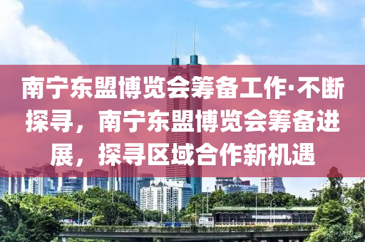 南寧東盟博覽會(huì)籌備工作·不斷探尋，南寧東盟博覽會(huì)籌備進(jìn)展，探尋區(qū)域合作新機(jī)遇