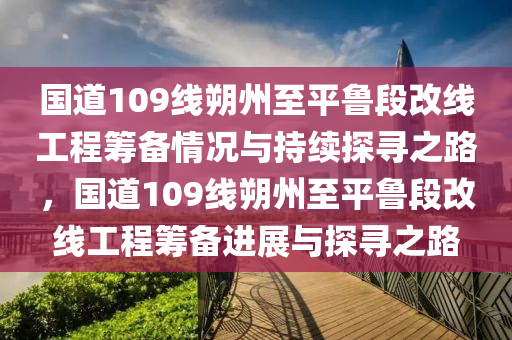 國道109線朔州至平魯段改線工程籌備情況與持續(xù)探尋之路，國道109線朔州至平魯段改線工程籌備進展與探尋之路