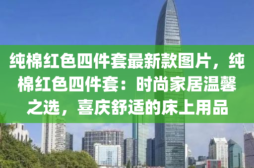 純棉紅色四件套最新款圖片，純棉紅色四件套：時尚家居溫馨之選，喜慶舒適的床上用品