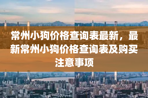 常州小狗價格查詢表最新，最新常州小狗價格查詢表及購買注意事項