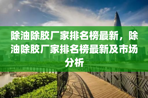 除油除膠廠家排名榜最新，除油除膠廠家排名榜最新及市場分析