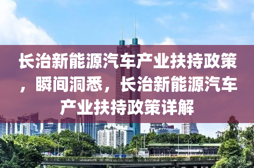 長治新能源汽車產(chǎn)業(yè)扶持政策，瞬間洞悉，長治新能源汽車產(chǎn)業(yè)扶持政策詳解