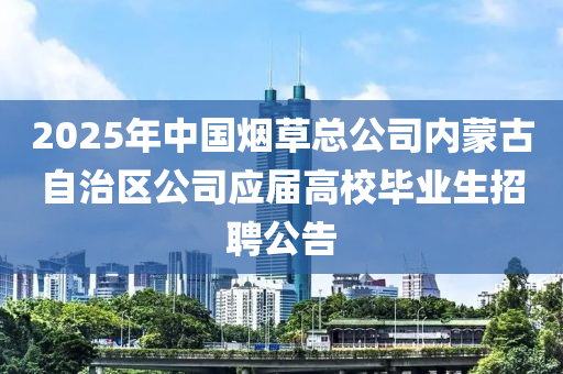 2025年中國(guó)煙草總公司內(nèi)蒙古自治區(qū)公司應(yīng)屆高校畢業(yè)生招聘公告