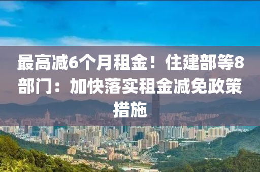 最高減6個月租金！住建部等8部門：加快落實租金減免政策措施