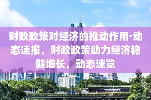 財政政策對經(jīng)濟的推動作用·動態(tài)速報，財政政策助力經(jīng)濟穩(wěn)健增長，動態(tài)速覽