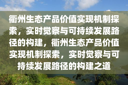 衢州生態(tài)產(chǎn)品價值實現(xiàn)機制探索，實時覺察與可持續(xù)發(fā)展路徑的構(gòu)建，衢州生態(tài)產(chǎn)品價值實現(xiàn)機制探索，實時覺察與可持續(xù)發(fā)展路徑的構(gòu)建之道