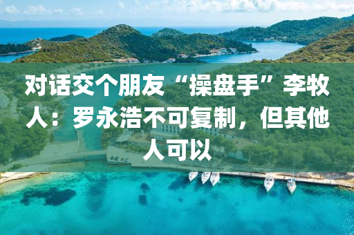 對話交個(gè)朋友“操盤手”李牧人：羅永浩不可復(fù)制，但其他人可以