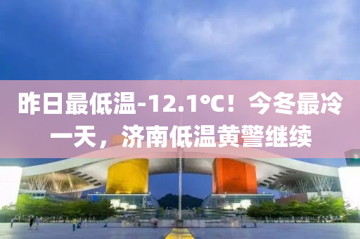 昨日最低溫-12.1℃！今冬最冷一天，濟(jì)南低溫黃警繼續(xù)