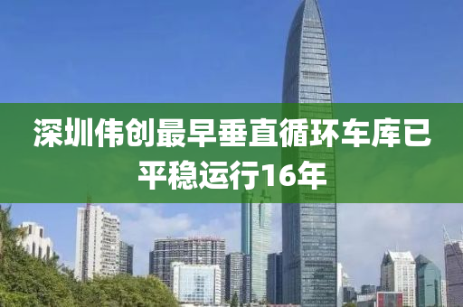 深圳偉創(chuàng)最早垂直循環(huán)車庫已平穩(wěn)運(yùn)行16年