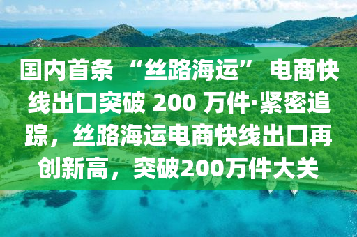 國內(nèi)首條 “絲路海運” 電商快線出口突破 200 萬件·緊密追蹤，絲路海運電商快線出口再創(chuàng)新高，突破200萬件大關(guān)