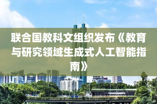 聯(lián)合國教科文組織發(fā)布《教育與研究領(lǐng)域生成式人工智能指南》