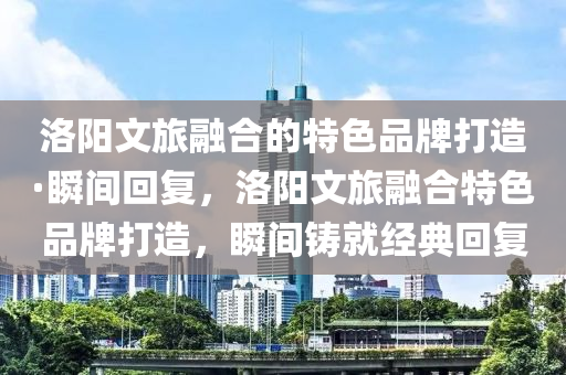 洛陽文旅融合的特色品牌打造·瞬間回復(fù)，洛陽文旅融合特色品牌打造，瞬間鑄就經(jīng)典回復(fù)