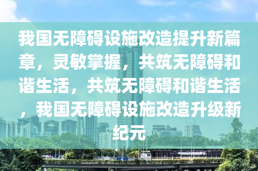 我國無障礙設施改造提升新篇章，靈敏掌握，共筑無障礙和諧生活，共筑無障礙和諧生活，我國無障礙設施改造升級新紀元