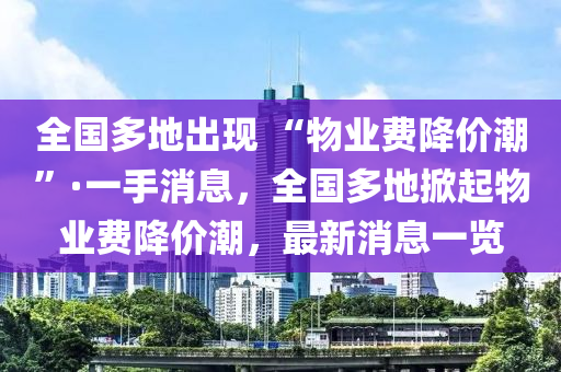 全國多地出現(xiàn) “物業(yè)費降價潮”·一手消息，全國多地掀起物業(yè)費降價潮，最新消息一覽