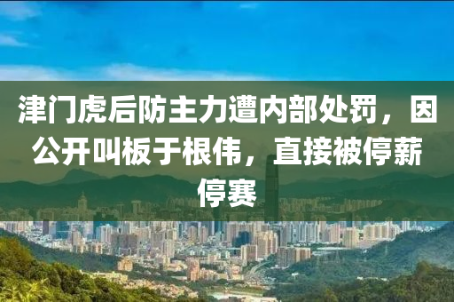 津門虎后防主力遭內(nèi)部處罰，因公開叫板于根偉，直接被停薪停賽