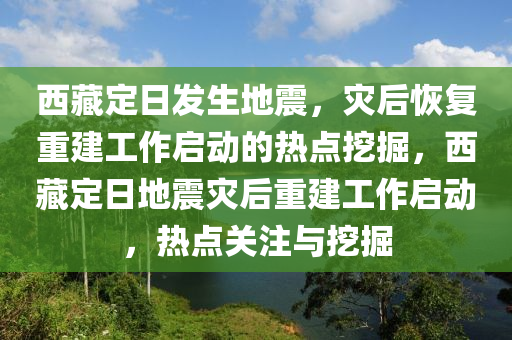 西藏定日發(fā)生地震，災(zāi)后恢復(fù)重建工作啟動(dòng)的熱點(diǎn)挖掘，西藏定日地震災(zāi)后重建工作啟動(dòng)，熱點(diǎn)關(guān)注與挖掘