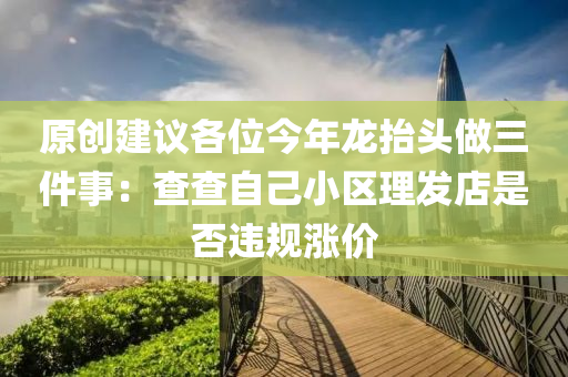 原創(chuàng)建議各位今年龍?zhí)ь^做三件事：查查自己小區(qū)理發(fā)店是否違規(guī)漲價(jià)