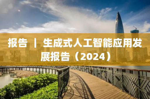 報告 ｜ 生成式人工智能應(yīng)用發(fā)展報告（2024）