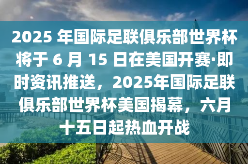 2025 年國(guó)際足聯(lián)俱樂(lè)部世界杯將于 6 月 15 日在美國(guó)開賽·即時(shí)資訊推送，2025年國(guó)際足聯(lián)俱樂(lè)部世界杯美國(guó)揭幕，六月十五日起熱血開戰(zhàn)