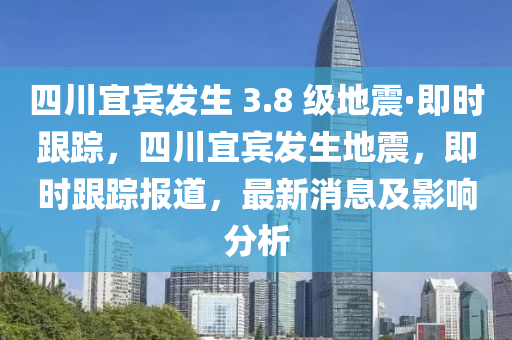 四川宜賓發(fā)生 3.8 級(jí)地震·即時(shí)跟蹤，四川宜賓發(fā)生地震，即時(shí)跟蹤報(bào)道，最新消息及影響分析