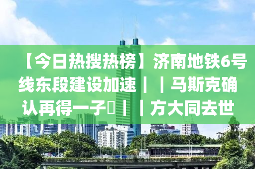 【今日熱搜熱榜】濟(jì)南地鐵6號線東段建設(shè)加速｜｜馬斯克確認(rèn)再得一子?｜｜方大同去世