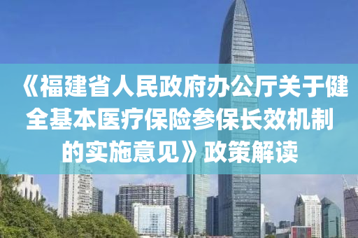 《福建省人民政府辦公廳關(guān)于健全基本醫(yī)療保險參保長效機(jī)制的實(shí)施意見》政策解讀