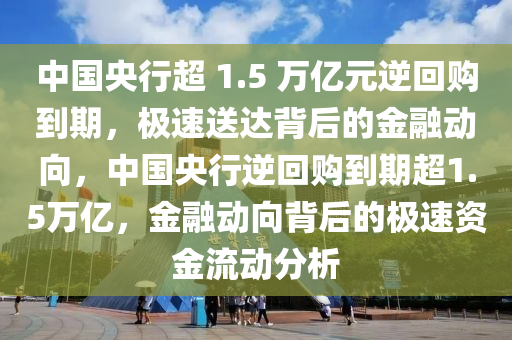 中國央行超 1.5 萬億元逆回購到期，極速送達背后的金融動向，中國央行逆回購到期超1.5萬億，金融動向背后的極速資金流動分析