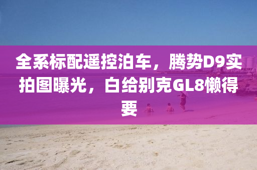 全系標配遙控泊車，騰勢D9實拍圖曝光，白給別克GL8懶得要