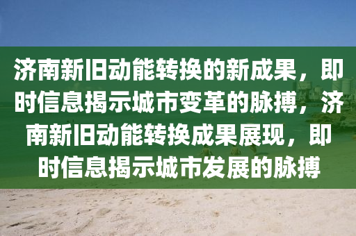 濟南新舊動能轉換的新成果，即時信息揭示城市變革的脈搏，濟南新舊動能轉換成果展現(xiàn)，即時信息揭示城市發(fā)展的脈搏