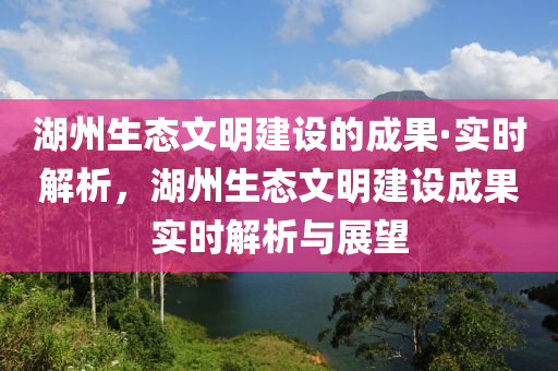 湖州生態(tài)文明建設(shè)的成果·實(shí)時(shí)解析，湖州生態(tài)文明建設(shè)成果實(shí)時(shí)解析與展望