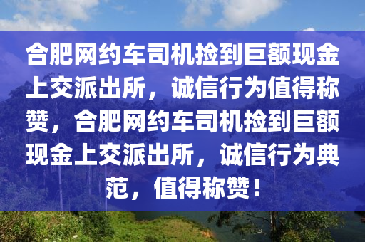 合肥網(wǎng)約車司機(jī)撿到巨額現(xiàn)金上交派出所，誠信行為值得稱贊，合肥網(wǎng)約車司機(jī)撿到巨額現(xiàn)金上交派出所，誠信行為典范，值得稱贊！