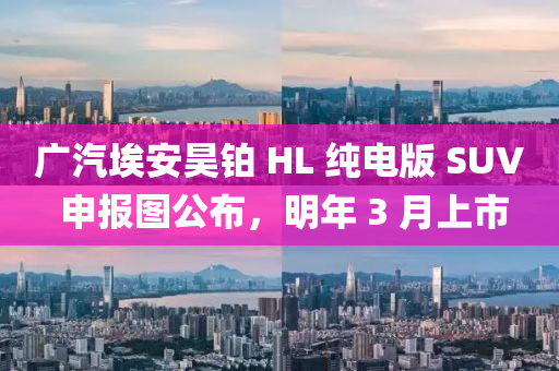 廣汽埃安昊鉑 HL 純電版 SUV 申報(bào)圖公布，明年 3 月上市