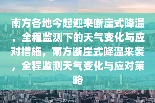 南方各地今起迎來斷崖式降溫，全程監(jiān)測下的天氣變化與應(yīng)對(duì)措施，南方斷崖式降溫來襲，全程監(jiān)測天氣變化與應(yīng)對(duì)策略