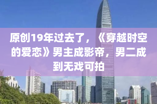 原創(chuàng)19年過去了，《穿越時空的愛戀》男主成影帝，男二成到無戲可拍