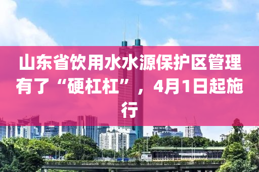 山東省飲用水水源保護(hù)區(qū)管理有了“硬杠杠”，4月1日起施行