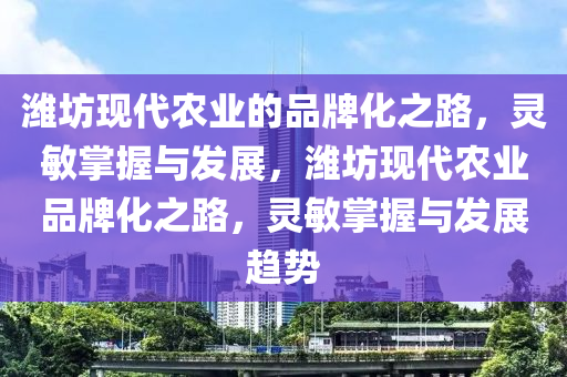 濰坊現(xiàn)代農(nóng)業(yè)的品牌化之路，靈敏掌握與發(fā)展，濰坊現(xiàn)代農(nóng)業(yè)品牌化之路，靈敏掌握與發(fā)展趨勢