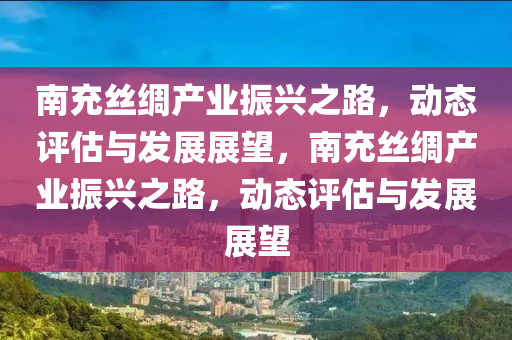 南充絲綢產業(yè)振興之路，動態(tài)評估與發(fā)展展望，南充絲綢產業(yè)振興之路，動態(tài)評估與發(fā)展展望