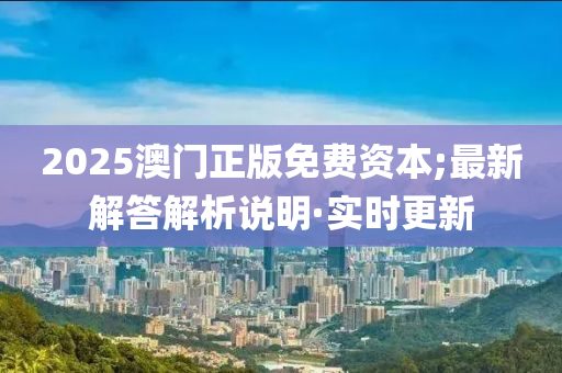 2025澳門正版免費(fèi)資本;最新解答解析說明·實(shí)時更新